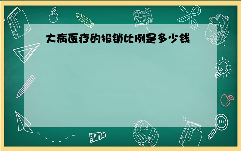 大病医疗的报销比例是多少钱