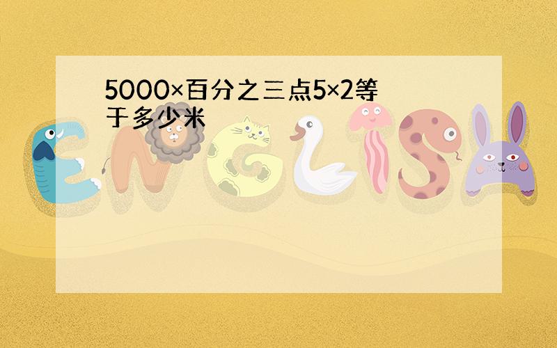 5000×百分之三点5×2等于多少米