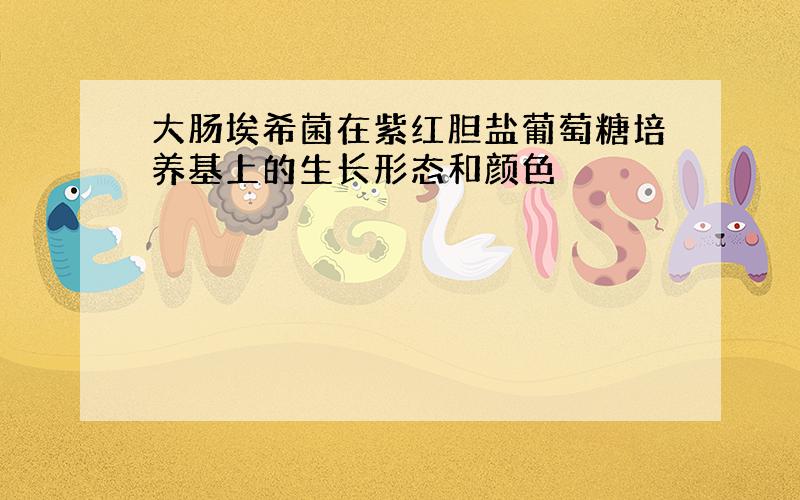 大肠埃希菌在紫红胆盐葡萄糖培养基上的生长形态和颜色