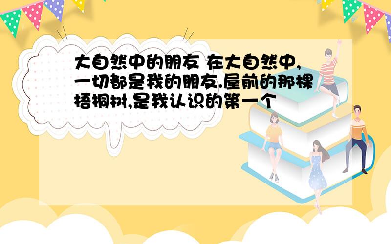 大自然中的朋友 在大自然中,一切都是我的朋友.屋前的那棵梧桐树,是我认识的第一个