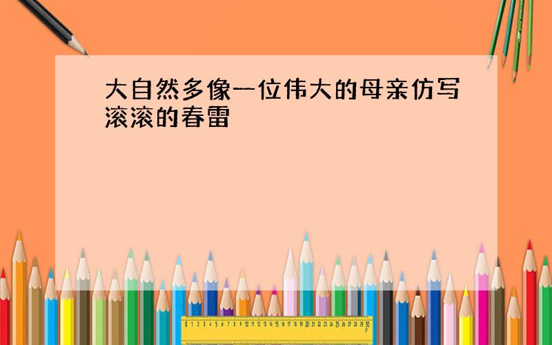 大自然多像一位伟大的母亲仿写滚滚的春雷