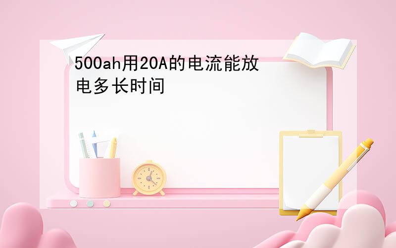 500ah用20A的电流能放电多长时间