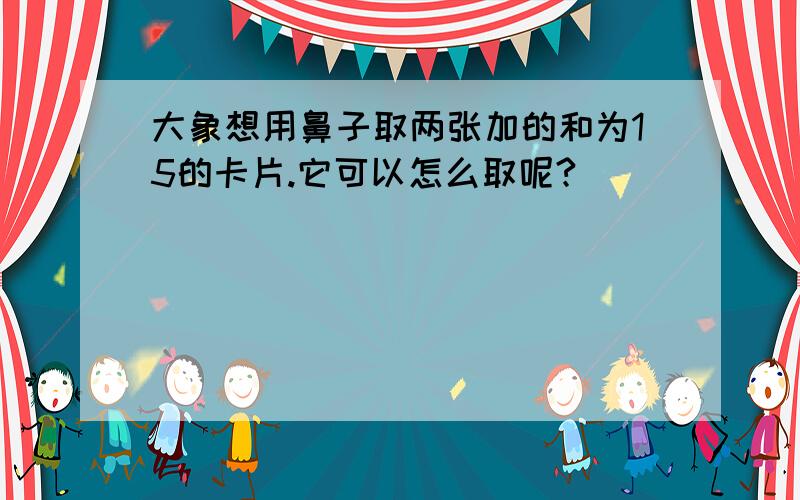 大象想用鼻子取两张加的和为15的卡片.它可以怎么取呢?