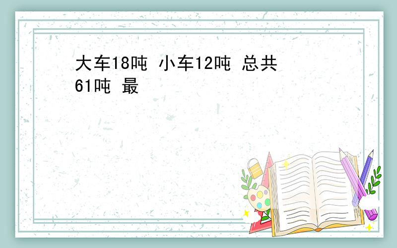 大车18吨 小车12吨 总共61吨 最