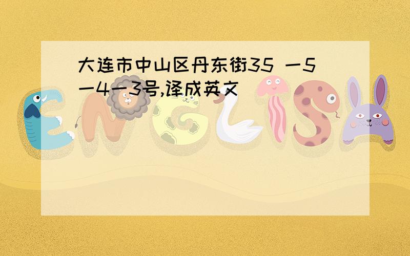 大连市中山区丹东街35 一5一4一3号,译成英文