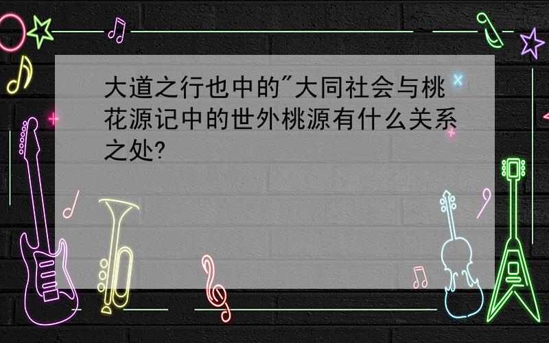 大道之行也中的"大同社会与桃花源记中的世外桃源有什么关系之处?