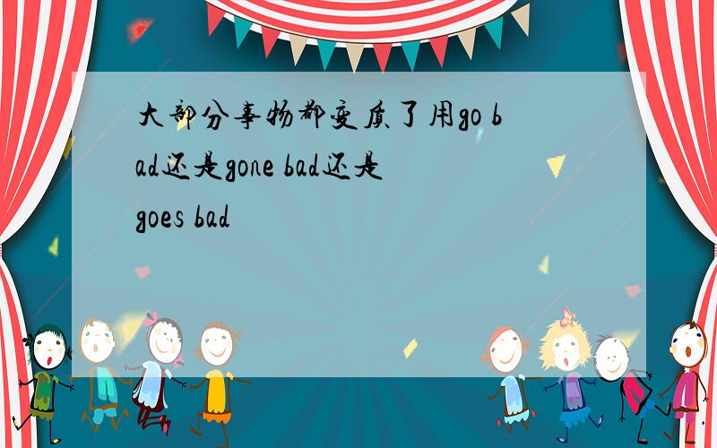 大部分事物都变质了用go bad还是gone bad还是goes bad