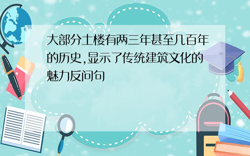 大部分土楼有两三年甚至几百年的历史,显示了传统建筑文化的魅力反问句