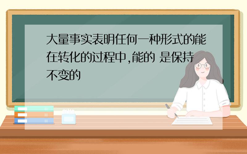 大量事实表明任何一种形式的能在转化的过程中,能的 是保持不变的