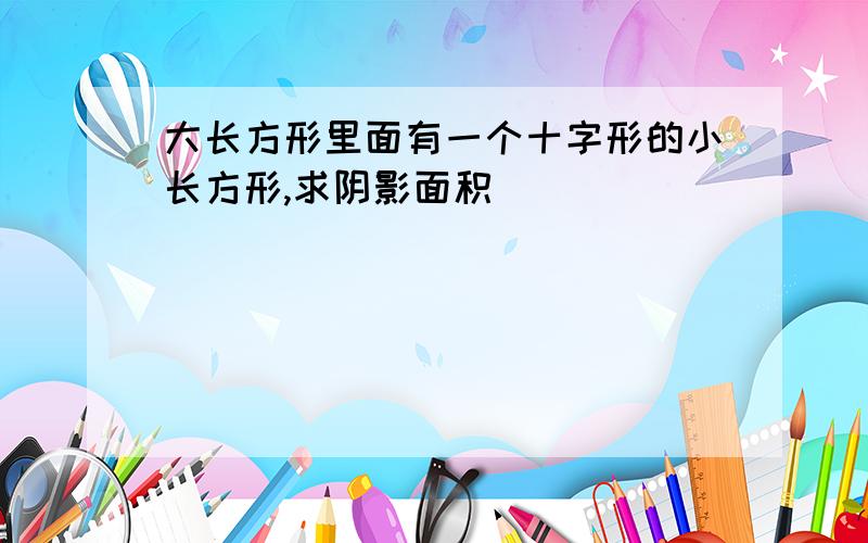 大长方形里面有一个十字形的小长方形,求阴影面积