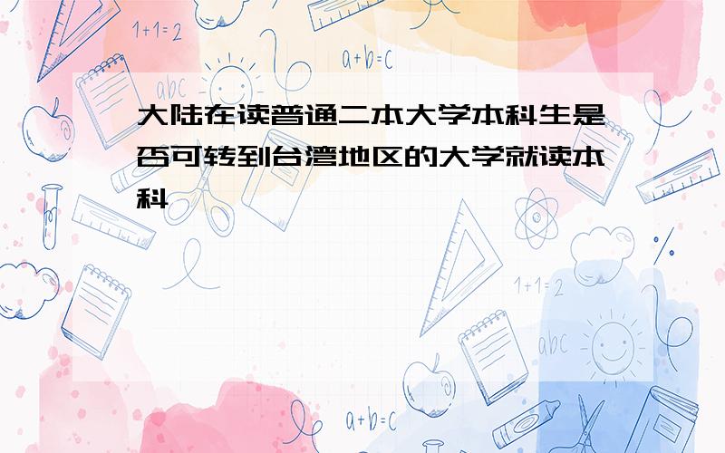 大陆在读普通二本大学本科生是否可转到台湾地区的大学就读本科