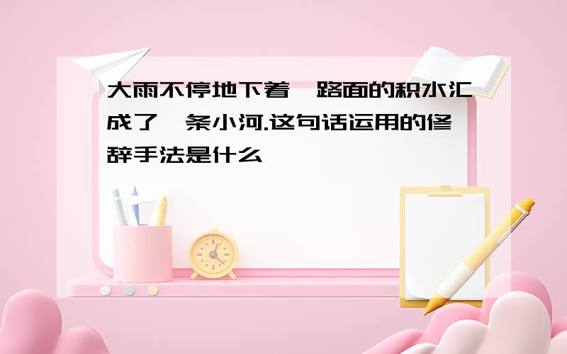 大雨不停地下着,路面的积水汇成了一条小河.这句话运用的修辞手法是什么