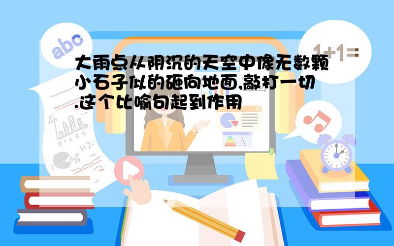 大雨点从阴沉的天空中像无数颗小石子似的砸向地面,敲打一切.这个比喻句起到作用