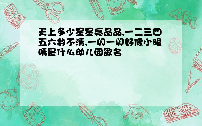 天上多少星星亮晶晶,一二三四五六数不清,一闪一闪好像小眼睛是什么幼儿园歌名