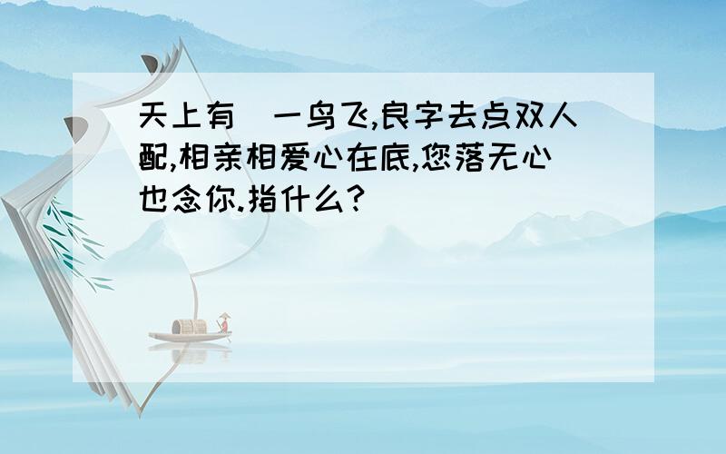 天上有鵝一鸟飞,良字去点双人配,相亲相爱心在底,您落无心也念你.指什么?