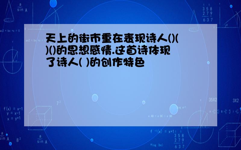 天上的街市重在表现诗人()()()的思想感情.这首诗体现了诗人( )的创作特色