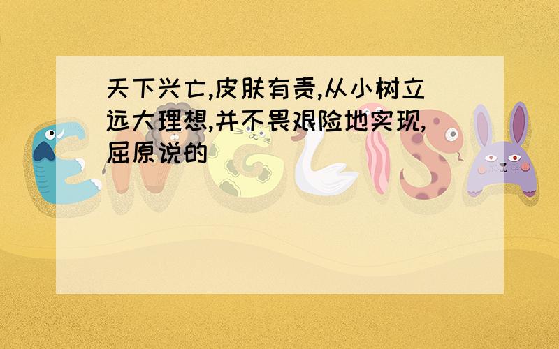 天下兴亡,皮肤有责,从小树立远大理想,并不畏艰险地实现,屈原说的()