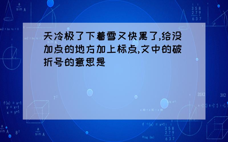 天冷极了下着雪又快黑了,给没加点的地方加上标点,文中的破折号的意思是