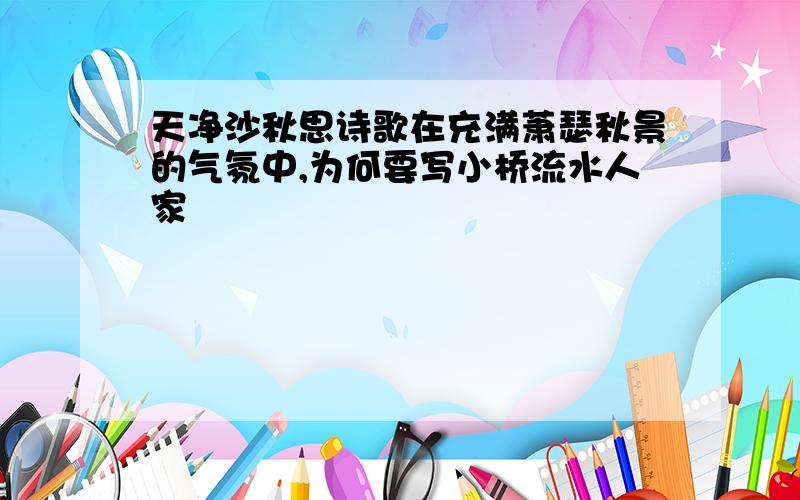 天净沙秋思诗歌在充满萧瑟秋景的气氛中,为何要写小桥流水人家