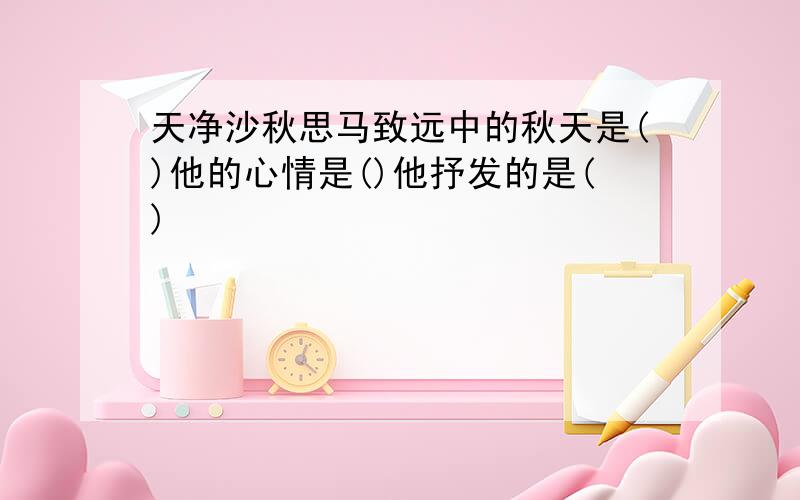 天净沙秋思马致远中的秋天是()他的心情是()他抒发的是()