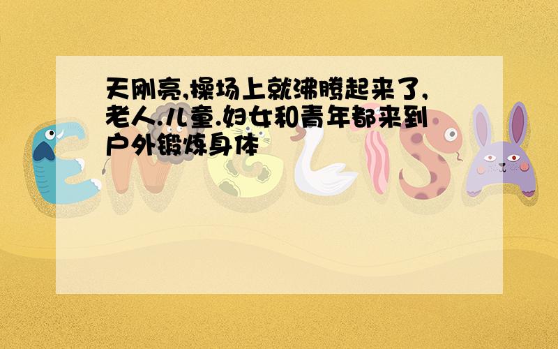 天刚亮,操场上就沸腾起来了,老人.儿童.妇女和青年都来到户外锻炼身体