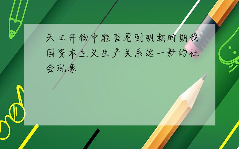 天工开物中能否看到明朝时期我国资本主义生产关系这一新的社会现象