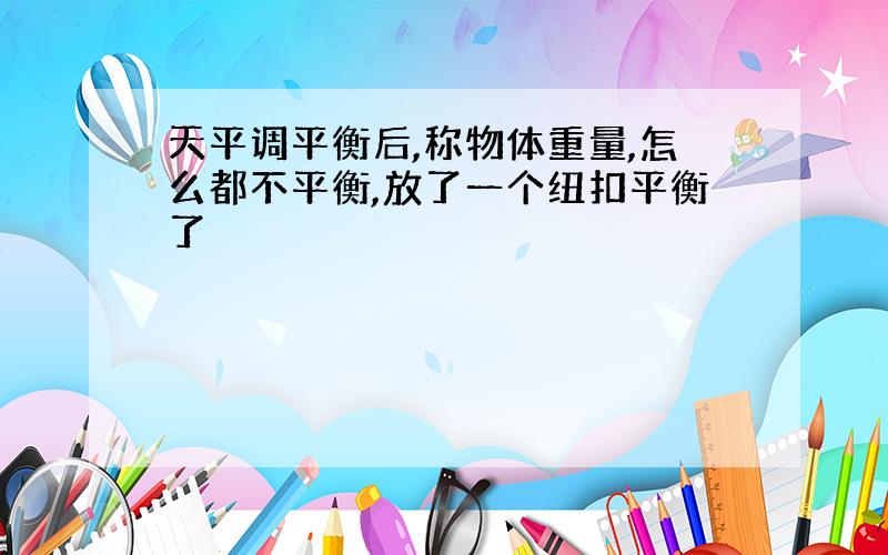 天平调平衡后,称物体重量,怎么都不平衡,放了一个纽扣平衡了