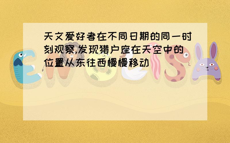 天文爱好者在不同日期的同一时刻观察,发现猎户座在天空中的位置从东往西慢慢移动