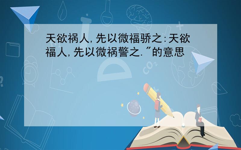 天欲祸人,先以微福骄之:天欲福人,先以微祸警之."的意思