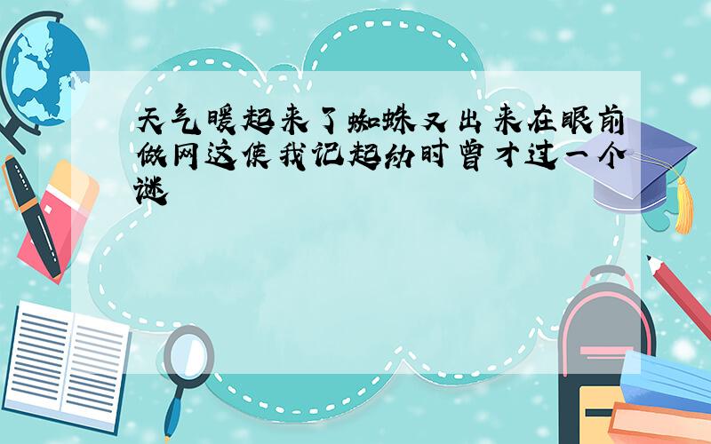 天气暖起来了蜘蛛又出来在眼前做网这使我记起幼时曾才过一个谜