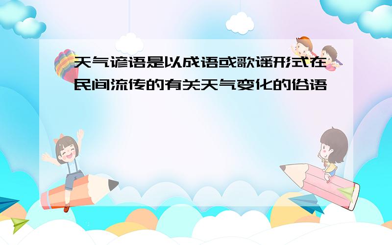 天气谚语是以成语或歌谣形式在民间流传的有关天气变化的俗语