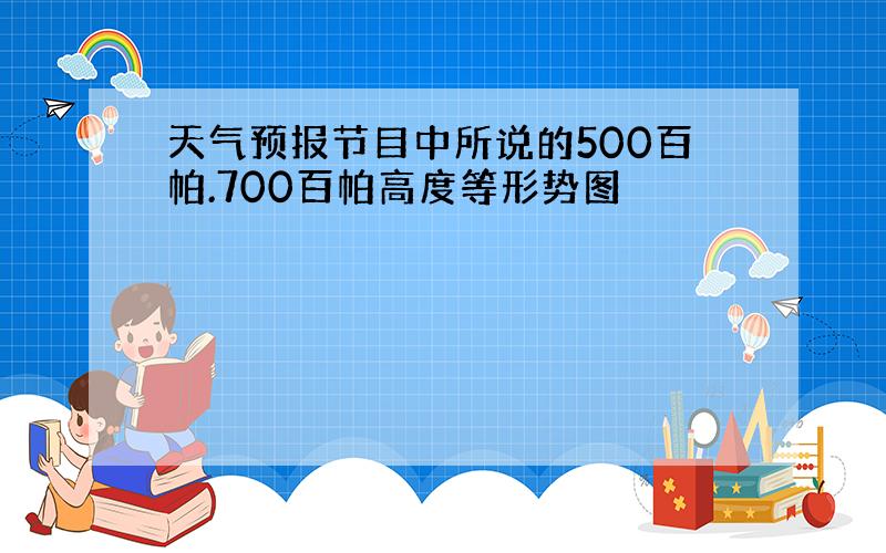 天气预报节目中所说的500百帕.700百帕高度等形势图