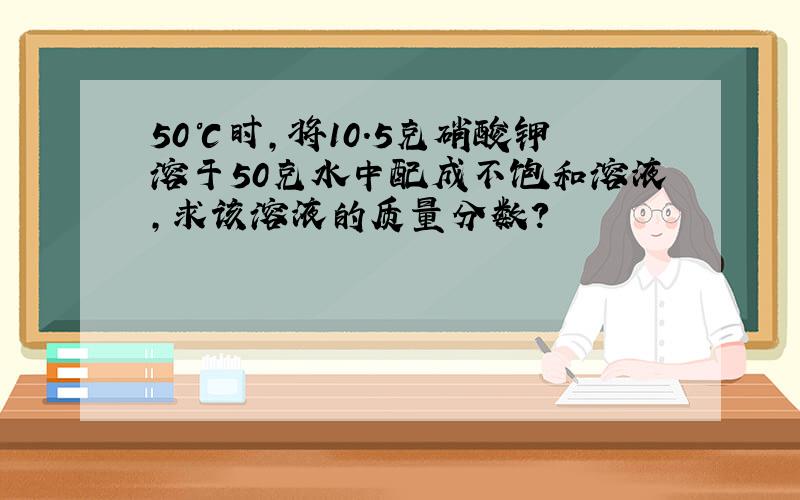 50℃时,将10.5克硝酸钾溶于50克水中配成不饱和溶液,求该溶液的质量分数?