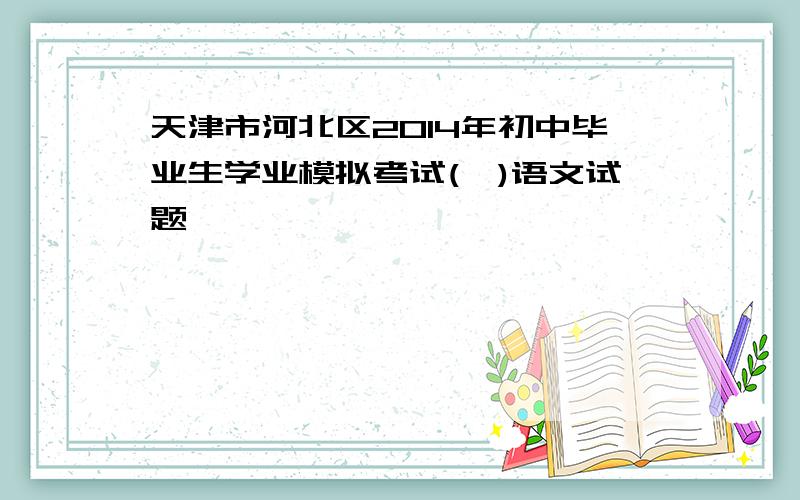 天津市河北区2014年初中毕业生学业模拟考试(一)语文试题