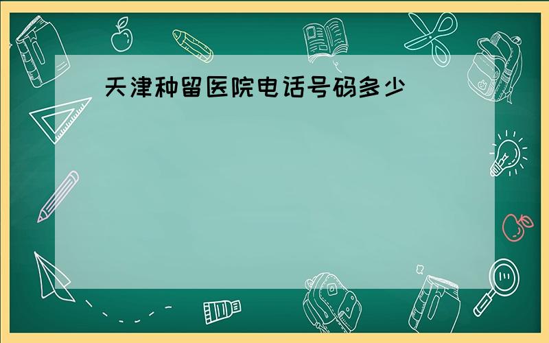 天津种留医院电话号码多少