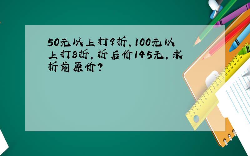 50元以上打9折,100元以上打8折,折后价145元,求折前原价?