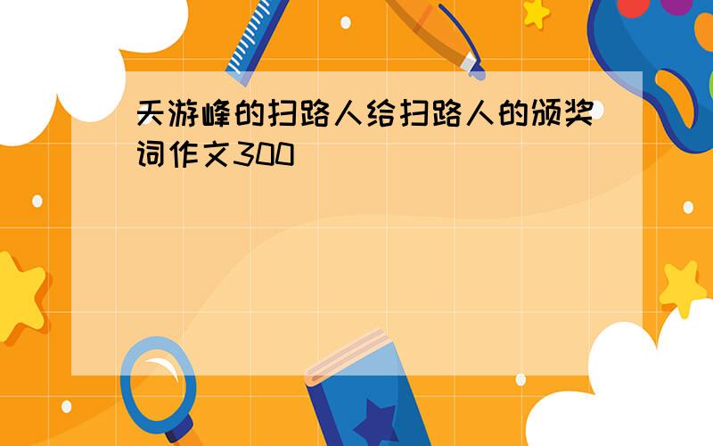 天游峰的扫路人给扫路人的颁奖词作文300