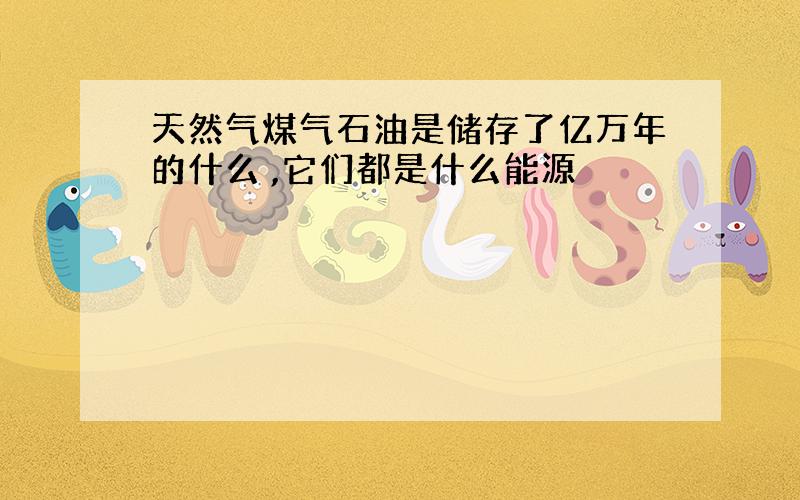 天然气煤气石油是储存了亿万年的什么 ,它们都是什么能源