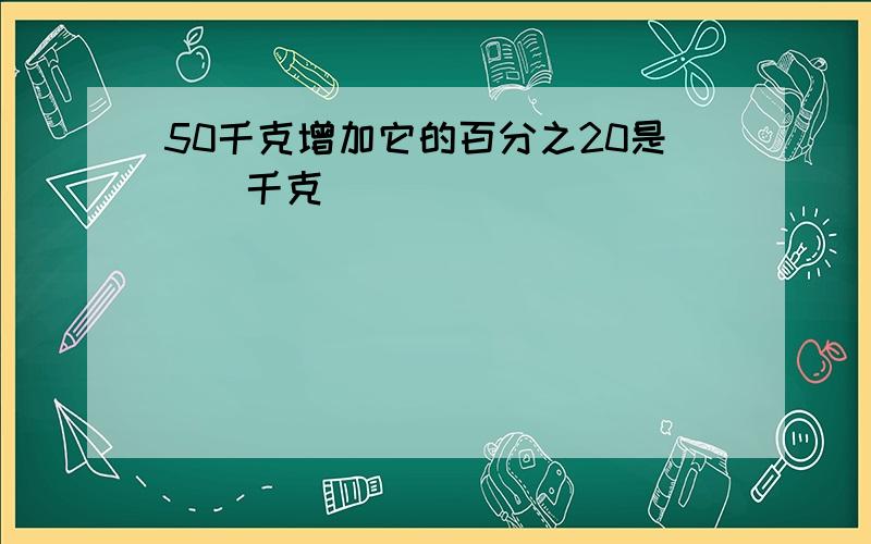 50千克增加它的百分之20是[]千克