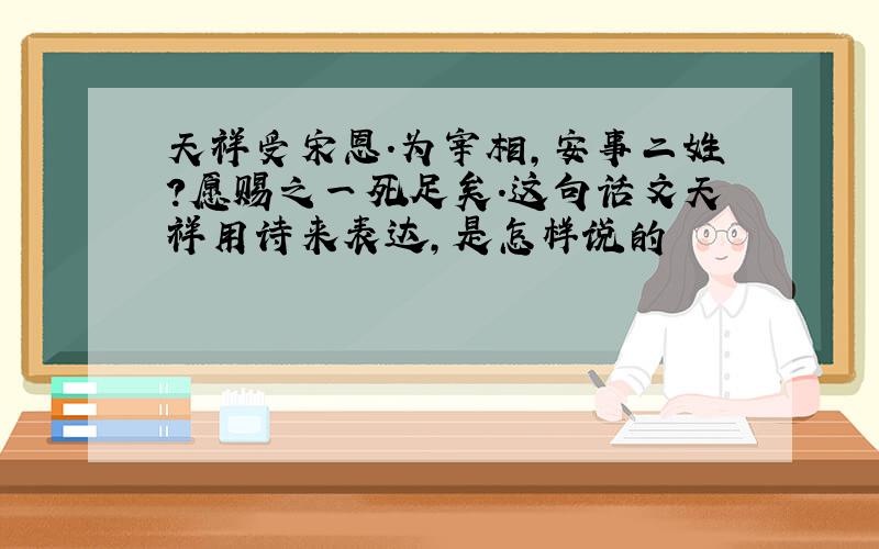 天祥受宋恩.为宰相,安事二姓?愿赐之一死足矣.这句话文天祥用诗来表达,是怎样说的