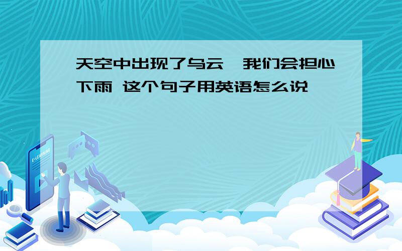 天空中出现了乌云,我们会担心下雨 这个句子用英语怎么说