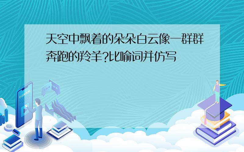 天空中飘着的朵朵白云像一群群奔跑的羚羊?比喻词并仿写