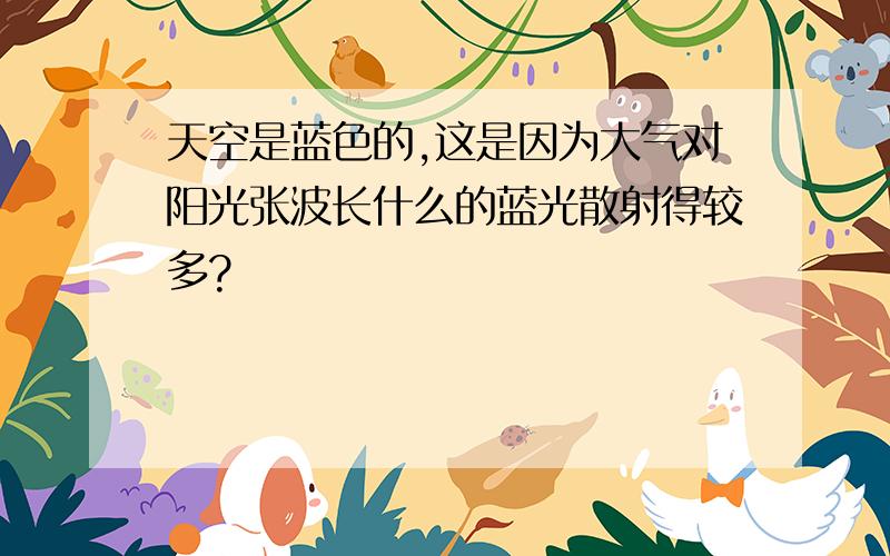 天空是蓝色的,这是因为大气对阳光张波长什么的蓝光散射得较多?