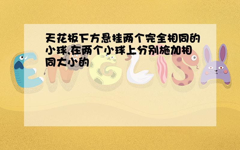 天花板下方悬挂两个完全相同的小球,在两个小球上分别施加相同大小的