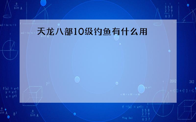 天龙八部10级钓鱼有什么用