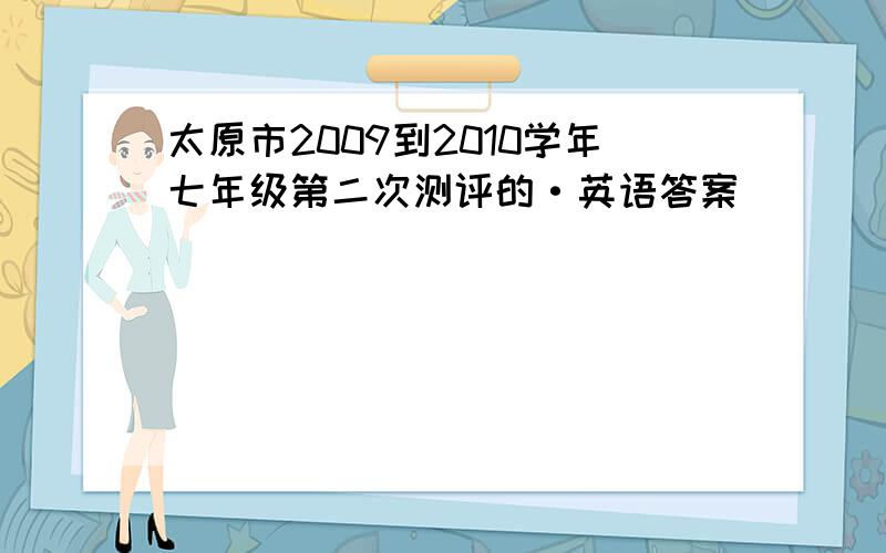 太原市2009到2010学年七年级第二次测评的·英语答案