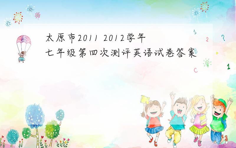 太原市2011 2012学年七年级第四次测评英语试卷答案