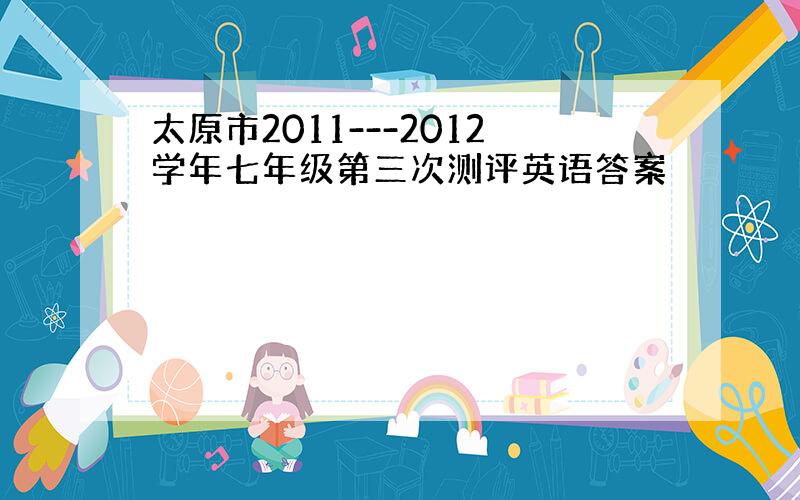 太原市2011---2012学年七年级第三次测评英语答案