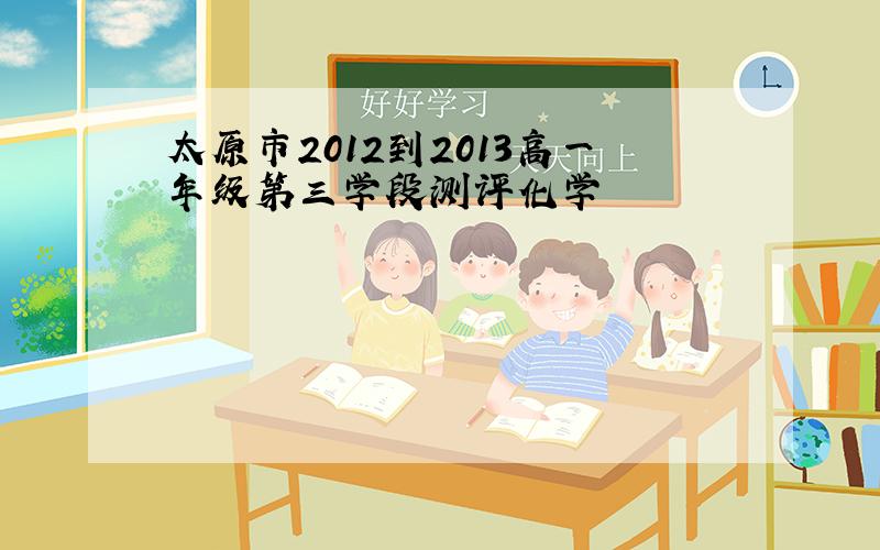 太原市2012到2013高一年级第三学段测评化学