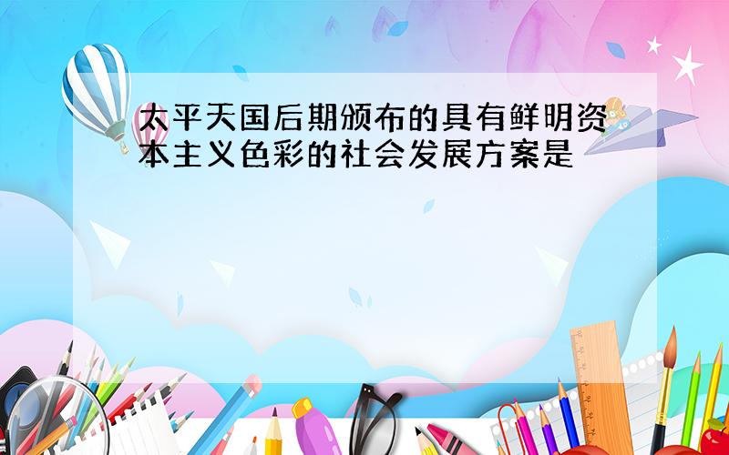 太平天国后期颁布的具有鲜明资本主义色彩的社会发展方案是